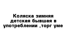 Коляска зимняя детская бывшая в употреблении ,торг уме